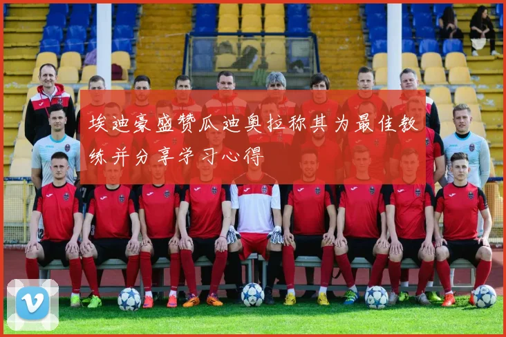 埃迪豪盛赞瓜迪奥拉称其为最佳教练并分享学习心得