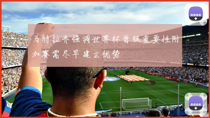 马特拉齐强调世界杯晋级重要性附加赛需尽早建立优势
