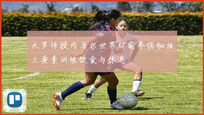 大罗传授内马尔世界杯前养伤秘诀三要素训练饮食与休息