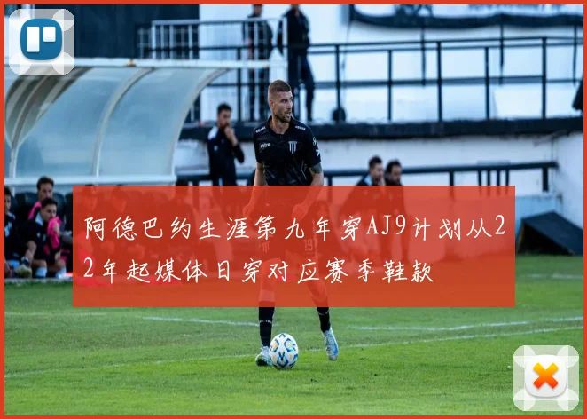 阿德巴约生涯第九年穿AJ9计划从22年起媒体日穿对应赛季鞋款