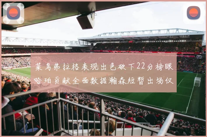 菜鸟弗拉格表现出色砍下22分榜眼哈珀贡献全面数据瀚森短暂出场仅得2分
