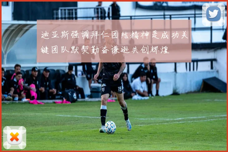 迪亚斯强调拜仁团结精神是成功关键团队默契勤奋谦逊共创辉煌
