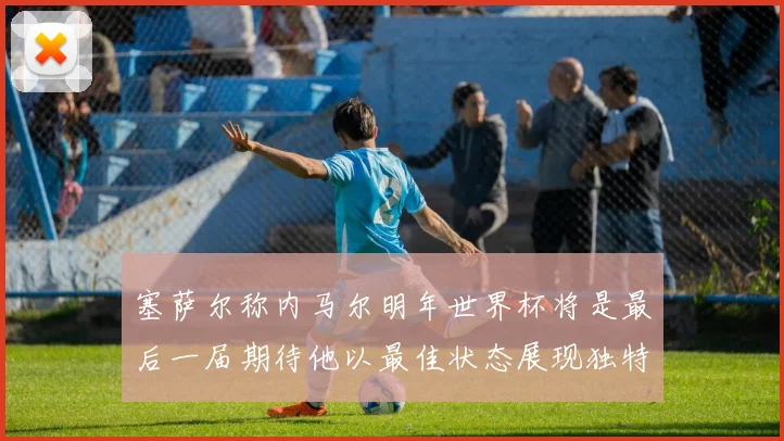 塞萨尔称内马尔明年世界杯将是最后一届期待他以最佳状态展现独特风采