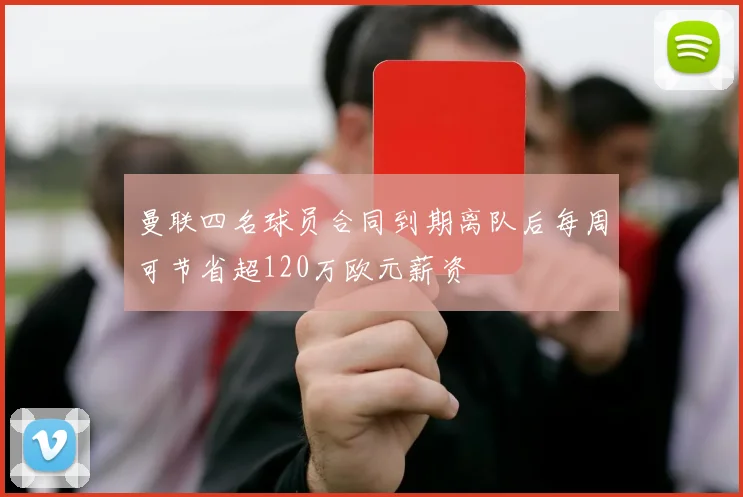 曼联四名球员合同到期离队后每周可节省超120万欧元薪资