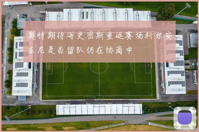 奥特期待海史密斯重返赛场科尔安东尼是否留队仍在协商中