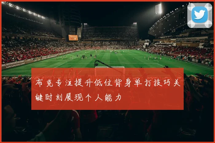 布克专注提升低位背身单打技巧关键时刻展现个人能力