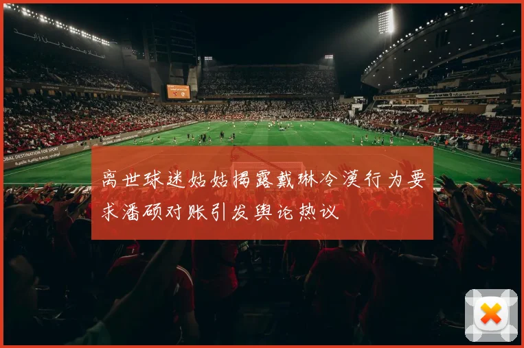 离世球迷姑姑揭露戴琳冷漠行为要求潘硕对账引发舆论热议