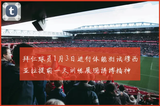 拜仁球员1月3日进行体能测试穆西亚拉提前一天训练展现拼搏精神