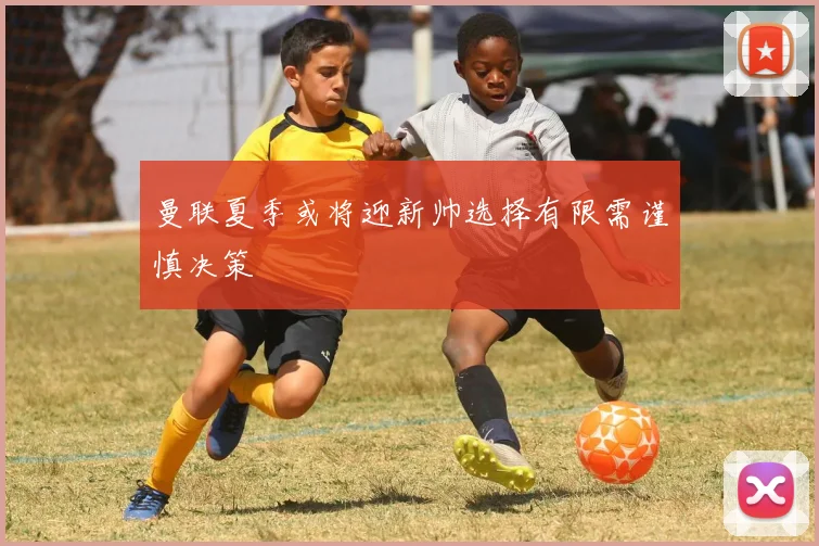 曼联夏季或将迎新帅选择有限需谨慎决策