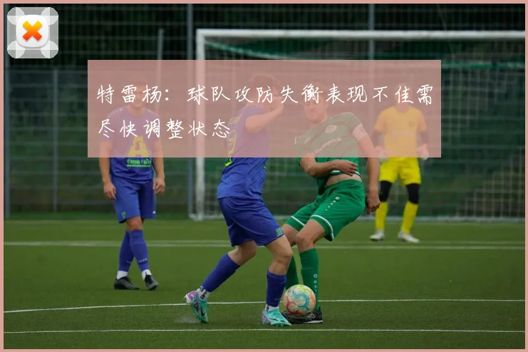 特雷杨：球队攻防失衡表现不佳需尽快调整状态