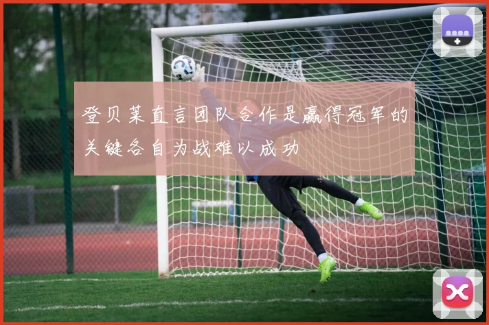 登贝莱直言团队合作是赢得冠军的关键各自为战难以成功