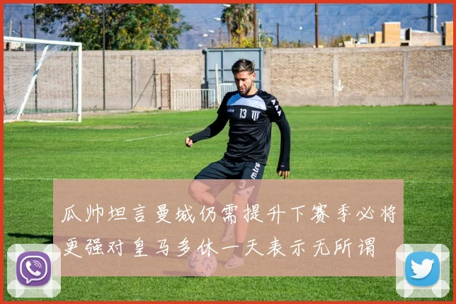 瓜帅坦言曼城仍需提升下赛季必将更强对皇马多休一天表示无所谓