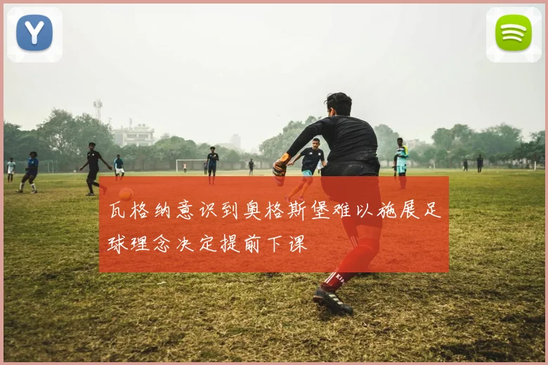 瓦格纳意识到奥格斯堡难以施展足球理念决定提前下课