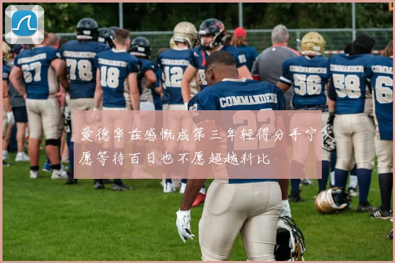 爱德华兹感慨成第三年轻得分手宁愿等待百日也不愿超越科比