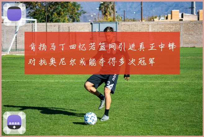肯扬马丁回忆若篮网引进真正中锋对抗奥尼尔或能夺得多次冠军