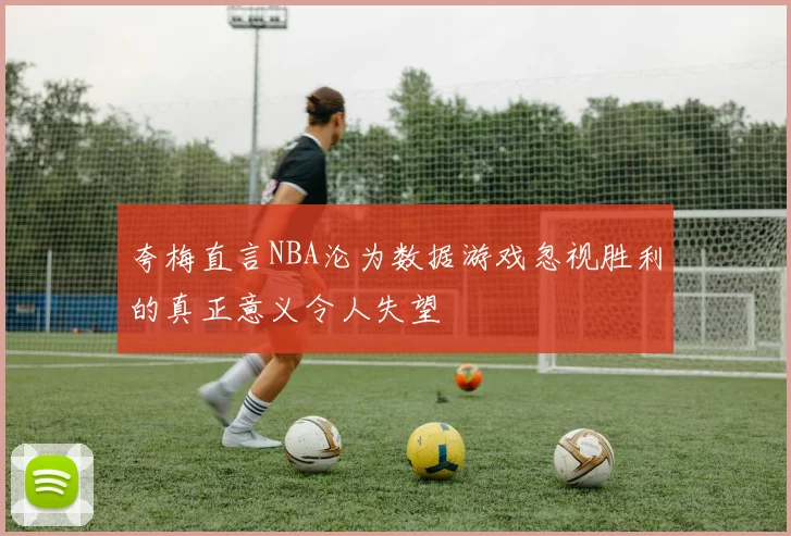 夸梅直言NBA沦为数据游戏忽视胜利的真正意义令人失望