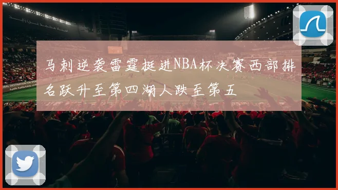 马刺逆袭雷霆挺进NBA杯决赛西部排名跃升至第四湖人跌至第五