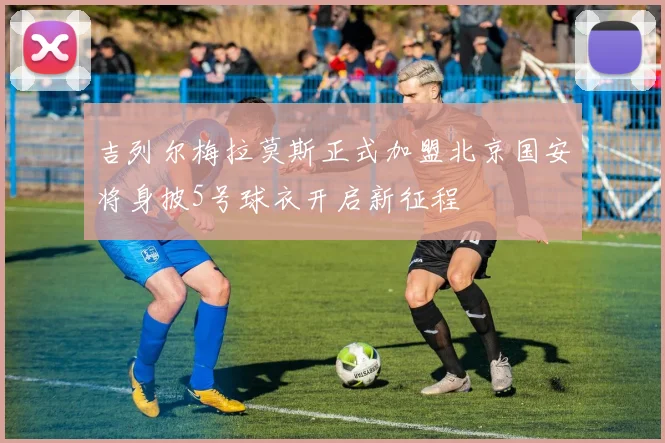 吉列尔梅拉莫斯正式加盟北京国安将身披5号球衣开启新征程