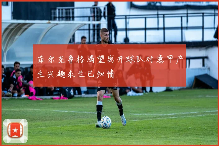菲尔克鲁格渴望离开球队对意甲产生兴趣米兰已知情
