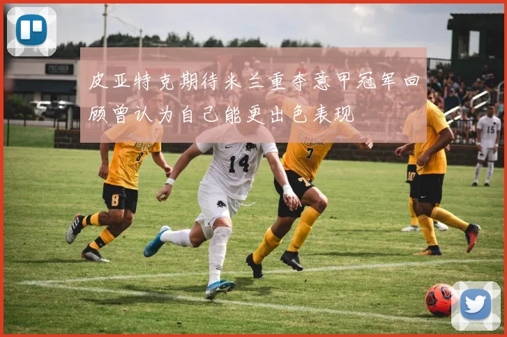 皮亚特克期待米兰重夺意甲冠军回顾曾认为自己能更出色表现