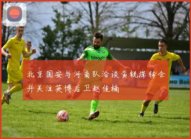北京国安与河南队洽谈黄锐烽转会并关注英博后卫赵佳楠