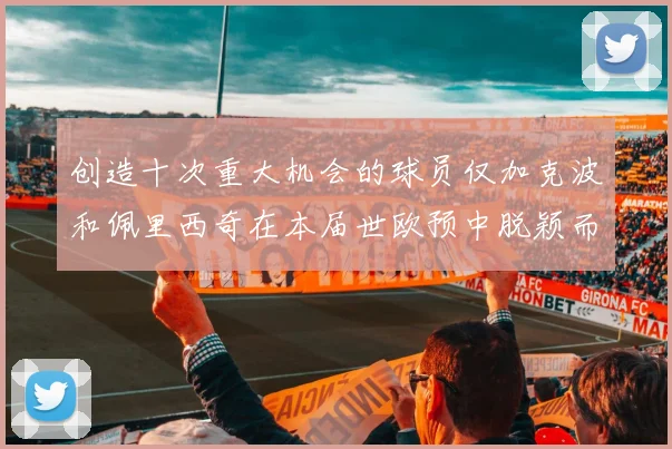 创造十次重大机会的球员仅加克波和佩里西奇在本届世欧预中脱颖而出