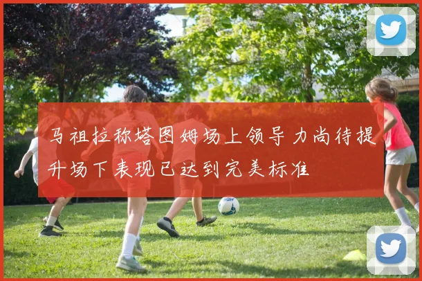 马祖拉称塔图姆场上领导力尚待提升场下表现已达到完美标准