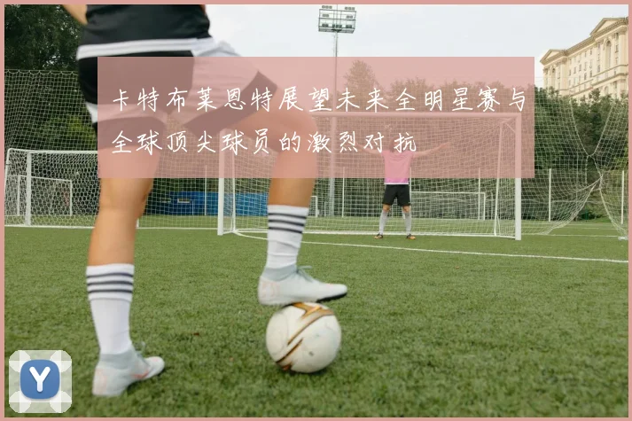 卡特布莱恩特展望未来全明星赛与全球顶尖球员的激烈对抗