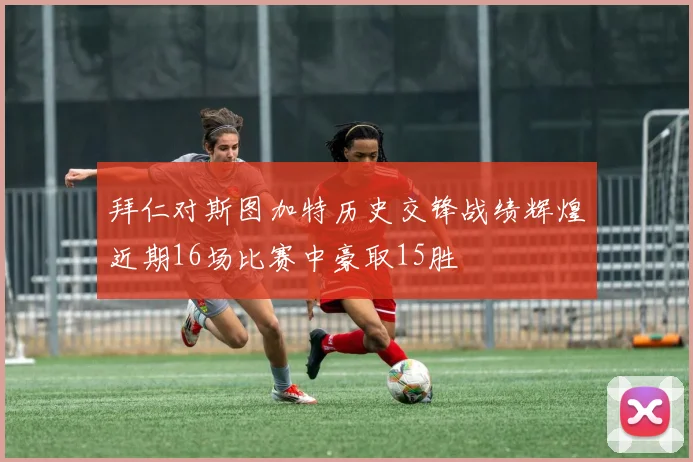 拜仁对斯图加特历史交锋战绩辉煌近期16场比赛中豪取15胜