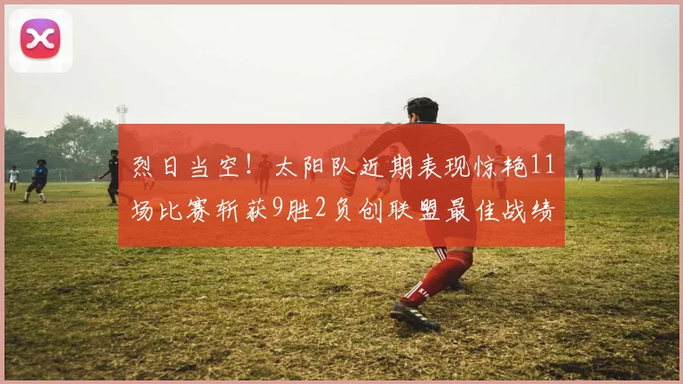 烈日当空！太阳队近期表现惊艳11场比赛斩获9胜2负创联盟最佳战绩