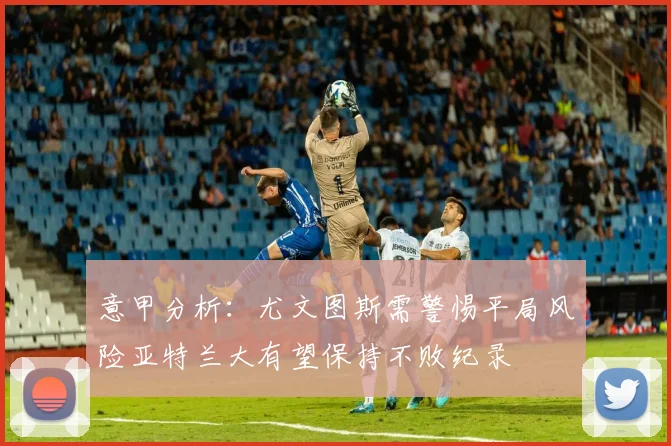 意甲分析：尤文图斯需警惕平局风险亚特兰大有望保持不败纪录