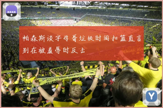 帕森斯谈字母哥垃圾时间扣篮直言别在被羞辱时反击