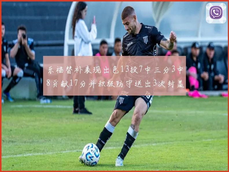 乐福替补表现出色13投7中三分3中8贡献17分并积极防守送出3次封盖