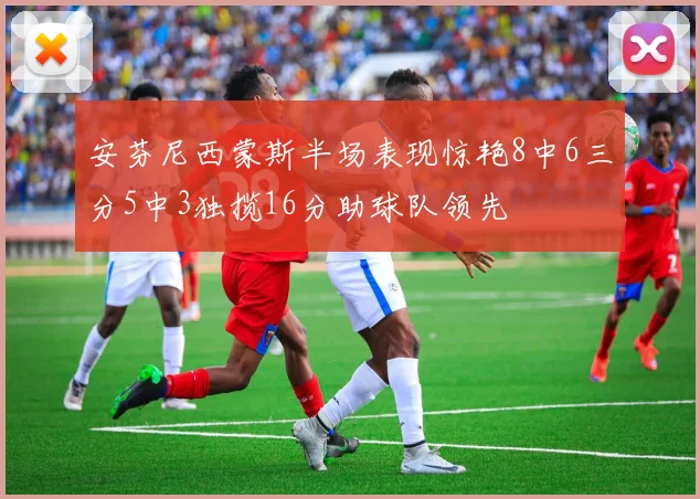 安芬尼西蒙斯半场表现惊艳8中6三分5中3独揽16分助球队领先