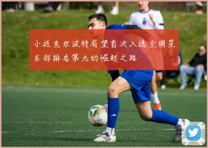 小迈克尔波特有望首次入选全明星东部排名第九的崛起之路