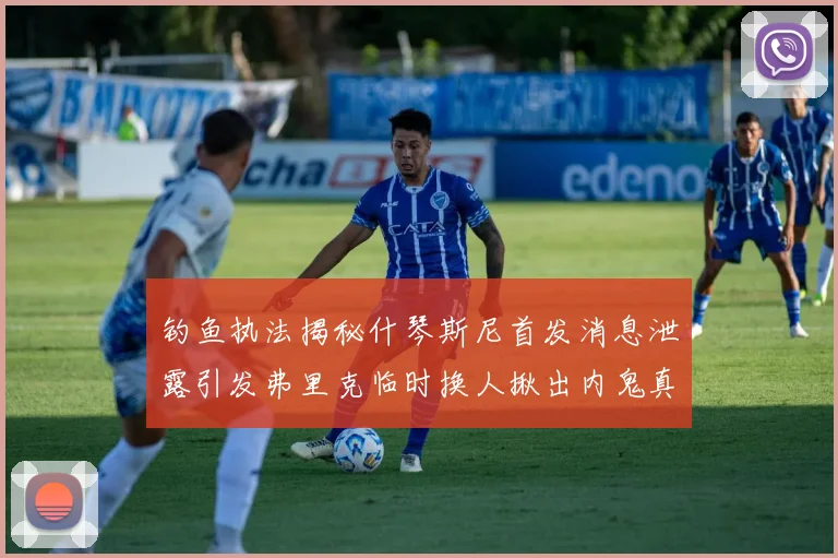 钓鱼执法揭秘什琴斯尼首发消息泄露引发弗里克临时换人揪出内鬼真相