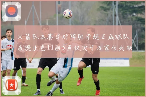 火箭队本赛季对阵胜率超五成球队表现出色11胜5负仅次于活塞位列联盟第二