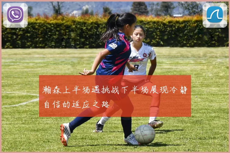 瀚森上半场遇挑战下半场展现冷静自信的适应之路