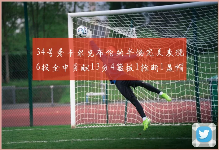 34号秀卡尔克布伦纳半场完美表现6投全中贡献13分4篮板1抢断1盖帽
