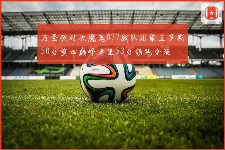 万圣夜对决魔鬼077战队进前五罗斯50分重回巅峰库里53分领跑全场