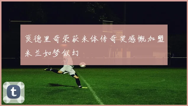 莫德里奇荣获米体传奇奖感慨加盟米兰如梦似幻