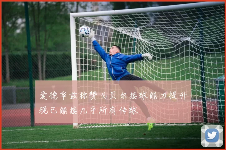 爱德华兹称赞戈贝尔接球能力提升现已能接几乎所有传球