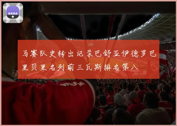 马赛队史转出记录巴舒亚伊德罗巴里贝里名列前三瓦斯排名第八