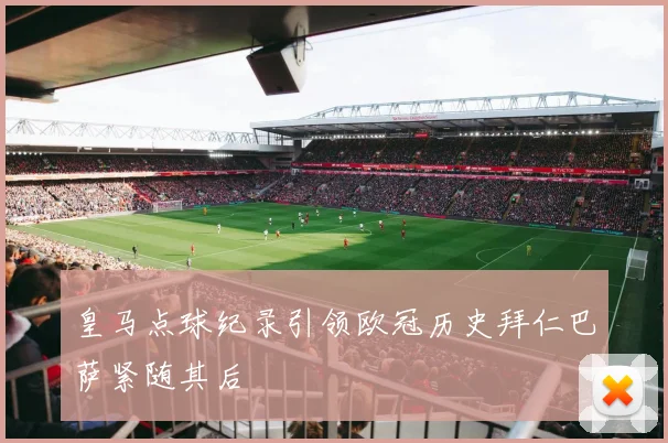 皇马点球纪录引领欧冠历史拜仁巴萨紧随其后