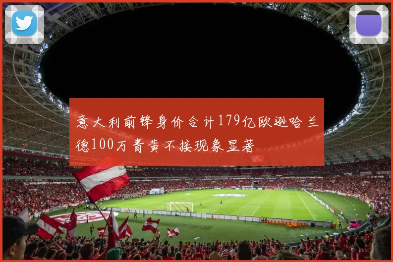 意大利前锋身价合计179亿欧逊哈兰德100万青黄不接现象显著