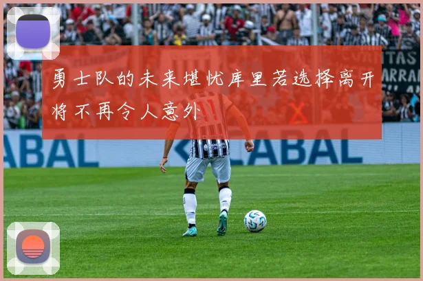 勇士队的未来堪忧库里若选择离开将不再令人意外
