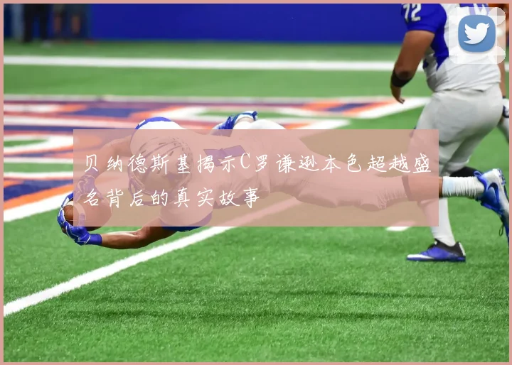 贝纳德斯基揭示C罗谦逊本色超越盛名背后的真实故事