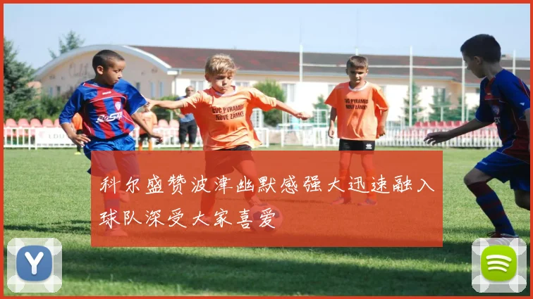 科尔盛赞波津幽默感强大迅速融入球队深受大家喜爱