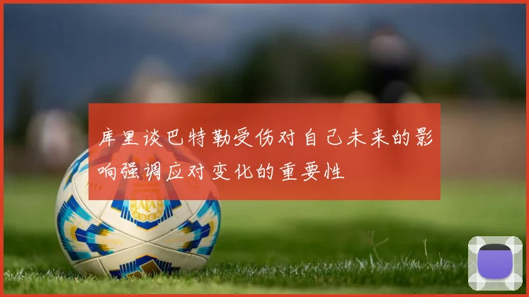 库里谈巴特勒受伤对自己未来的影响强调应对变化的重要性