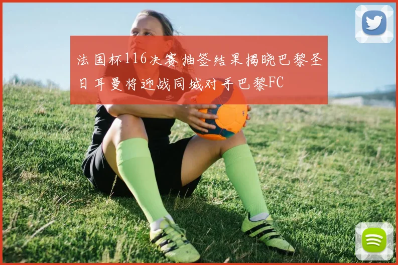 法国杯116决赛抽签结果揭晓巴黎圣日耳曼将迎战同城对手巴黎FC